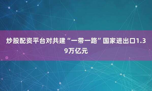 炒股配资平台对共建“一带一路”国家进出口1.39万亿元