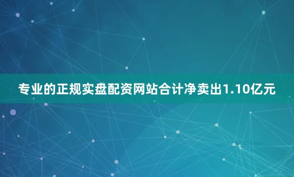 专业的正规实盘配资网站合计净卖出1.10亿元