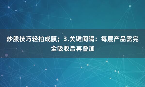 炒股技巧轻拍成膜；3.关键间隔：每层产品需完全吸收后再叠加