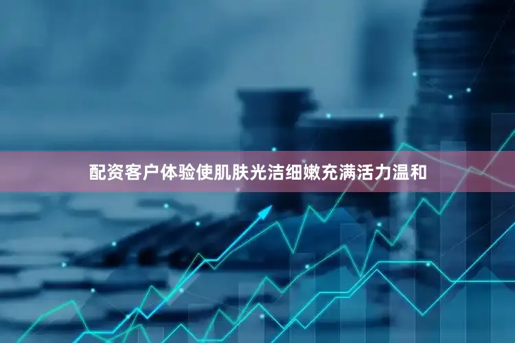 配资客户体验使肌肤光洁细嫩充满活力温和