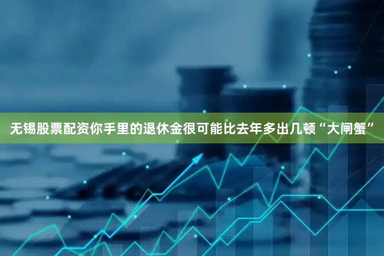 无锡股票配资你手里的退休金很可能比去年多出几顿“大闸蟹”