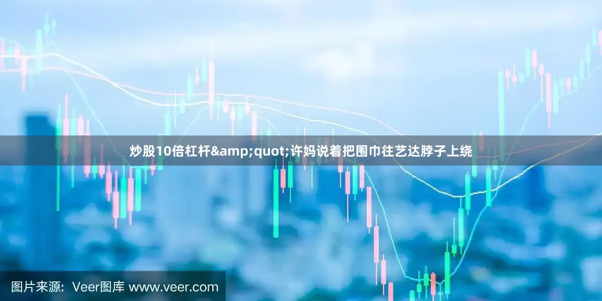 炒股10倍杠杆&quot;许妈说着把围巾往艺达脖子上绕