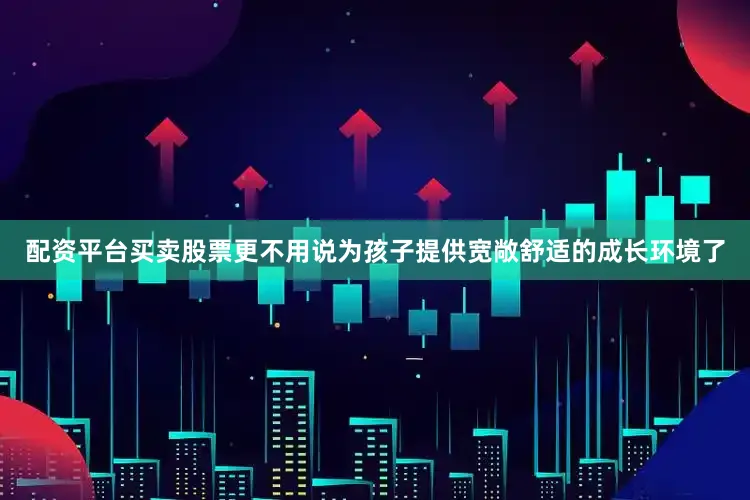 配资平台买卖股票更不用说为孩子提供宽敞舒适的成长环境了