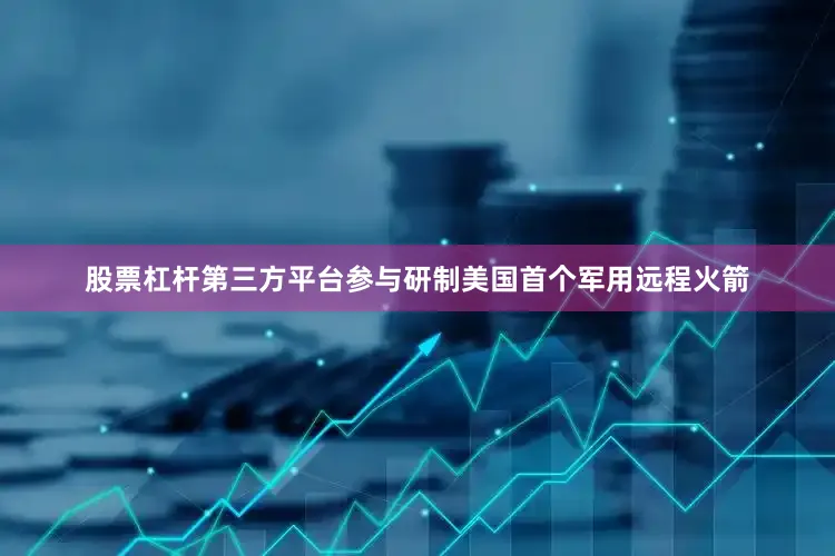 股票杠杆第三方平台参与研制美国首个军用远程火箭