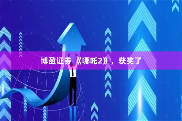 博盈证券 《哪吒2》，获奖了