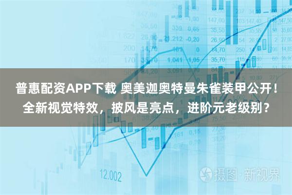普惠配资APP下载 奥美迦奥特曼朱雀装甲公开！全新视觉特效，披风是亮点，进阶元老级别？