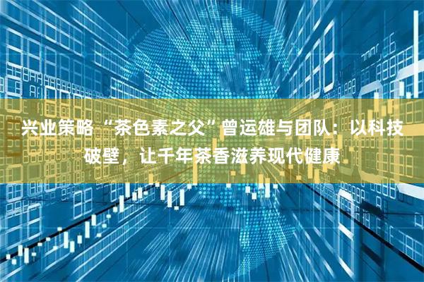 兴业策略 “茶色素之父”曾运雄与团队：以科技破壁，让千年茶香滋养现代健康