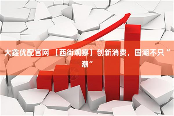大鑫优配官网 【西街观察】创新消费，国潮不只“潮”