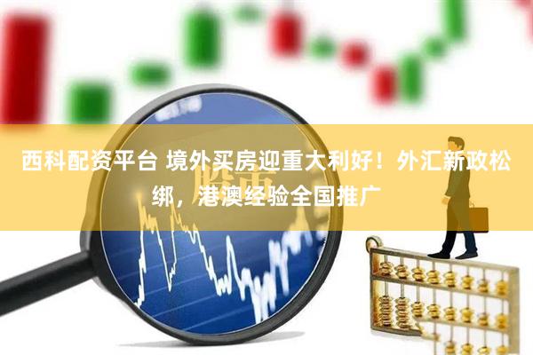 西科配资平台 境外买房迎重大利好！外汇新政松绑，港澳经验全国推广