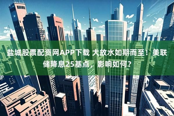 盐城股票配资网APP下载 大放水如期而至！美联储降息25基点，影响如何？