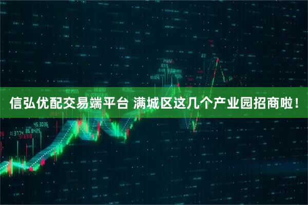 信弘优配交易端平台 满城区这几个产业园招商啦！