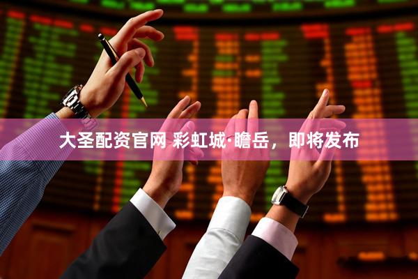 大圣配资官网 彩虹城·瞻岳，即将发布
