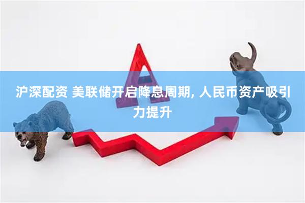 沪深配资 美联储开启降息周期, 人民币资产吸引力提升