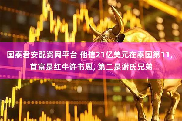 国泰君安配资网平台 他信21亿美元在泰国第11, 首富是红牛许书恩, 第二是谢氏兄弟