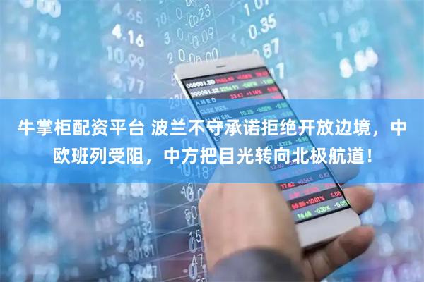 牛掌柜配资平台 波兰不守承诺拒绝开放边境，中欧班列受阻，中方把目光转向北极航道！