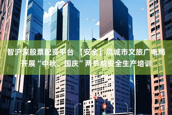 智沪深股票配资平台 【安全】凤城市文旅广电局开展“中秋、国庆”两节前安全生产培训