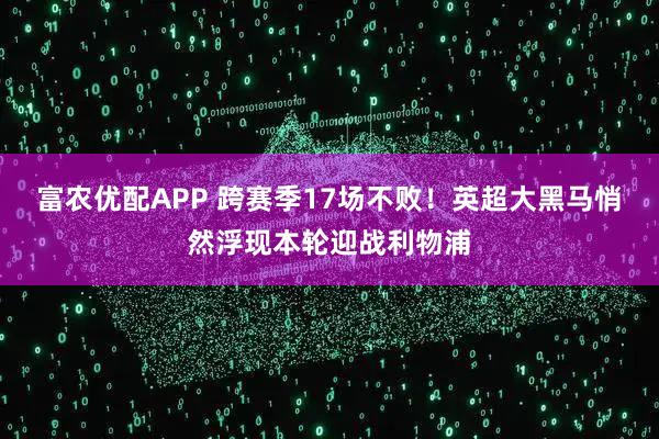 富农优配APP 跨赛季17场不败！英超大黑马悄然浮现本轮迎战利物浦