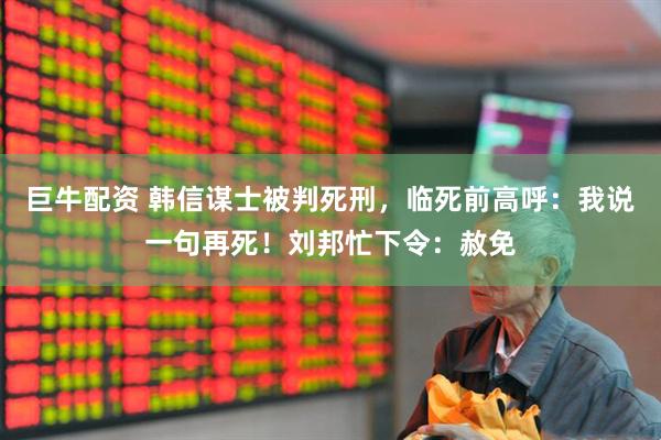 巨牛配资 韩信谋士被判死刑，临死前高呼：我说一句再死！刘邦忙下令：赦免
