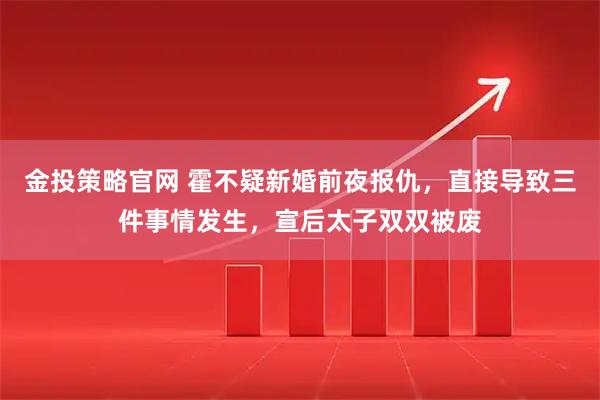 金投策略官网 霍不疑新婚前夜报仇，直接导致三件事情发生，宣后太子双双被废