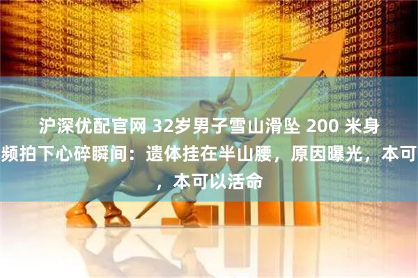 沪深优配官网 32岁男子雪山滑坠 200 米身亡！视频拍下心碎瞬间：遗体挂在半山腰，原因曝光，本可以活命