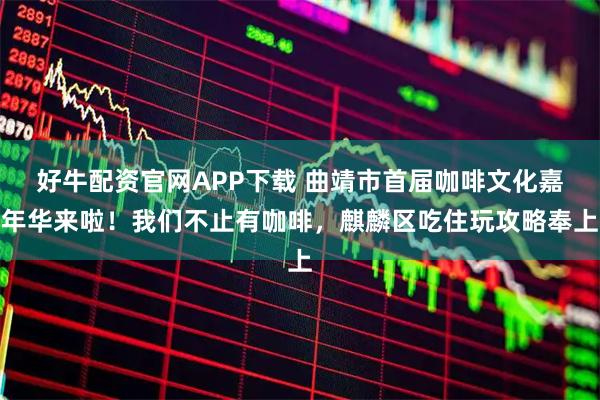 好牛配资官网APP下载 曲靖市首届咖啡文化嘉年华来啦！我们不止有咖啡，麒麟区吃住玩攻略奉上