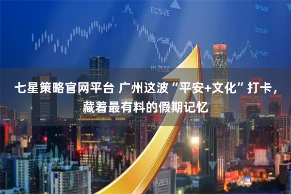 七星策略官网平台 广州这波“平安+文化”打卡，藏着最有料的假期记忆