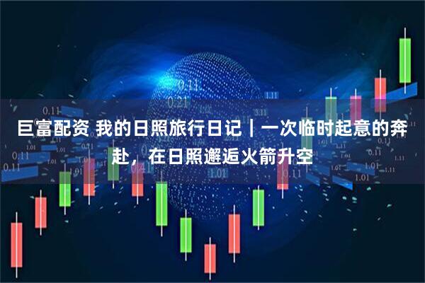 巨富配资 我的日照旅行日记｜一次临时起意的奔赴，在日照邂逅火箭升空