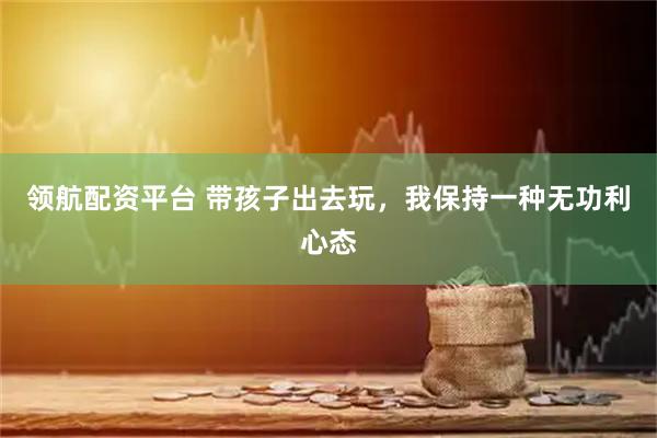 领航配资平台 带孩子出去玩，我保持一种无功利心态