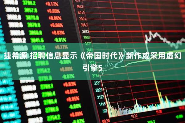 捷希源 招聘信息显示《帝国时代》新作或采用虚幻引擎5