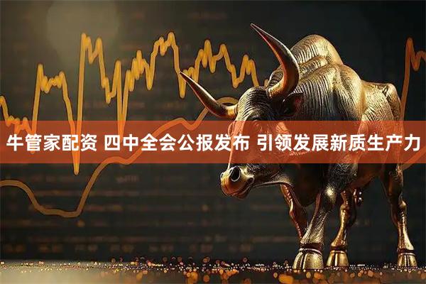 牛管家配资 四中全会公报发布 引领发展新质生产力