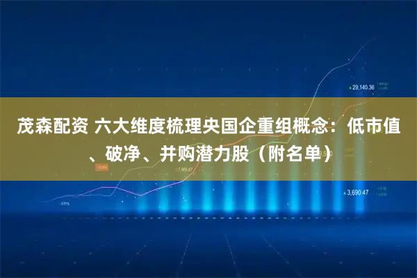 茂森配资 六大维度梳理央国企重组概念：低市值、破净、并购潜力股（附名单）