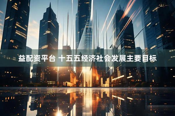 益配资平台 十五五经济社会发展主要目标