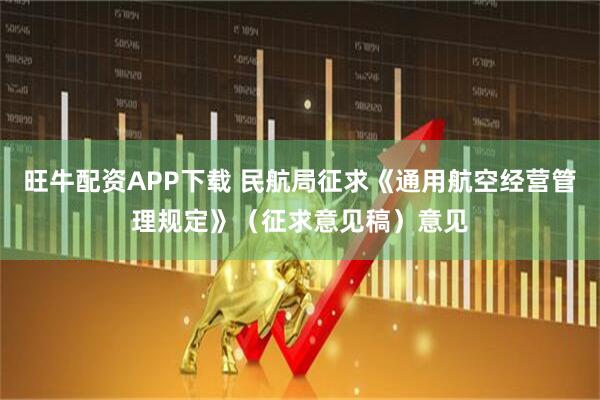 旺牛配资APP下载 民航局征求《通用航空经营管理规定》（征求意见稿）意见