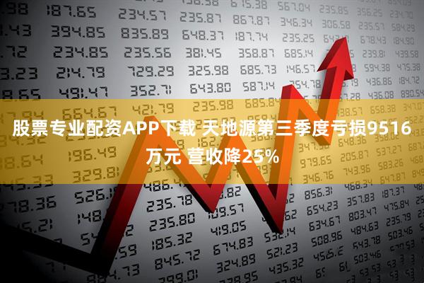 股票专业配资APP下载 天地源第三季度亏损9516万元 营收降25%