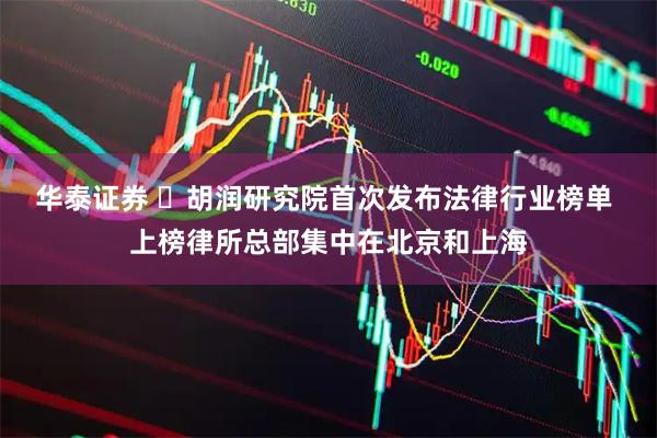 华泰证券 ​胡润研究院首次发布法律行业榜单 上榜律所总部集中在北京和上海