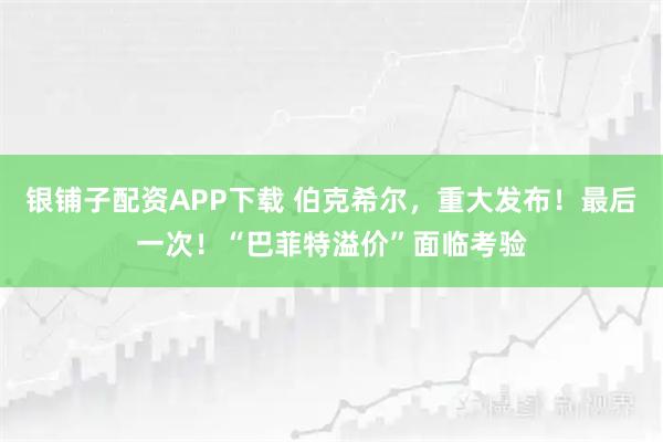 银铺子配资APP下载 伯克希尔，重大发布！最后一次！“巴菲特溢价”面临考验