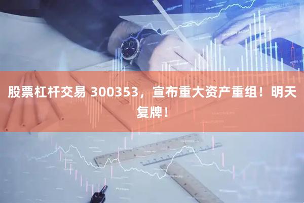 股票杠杆交易 300353，宣布重大资产重组！明天复牌！