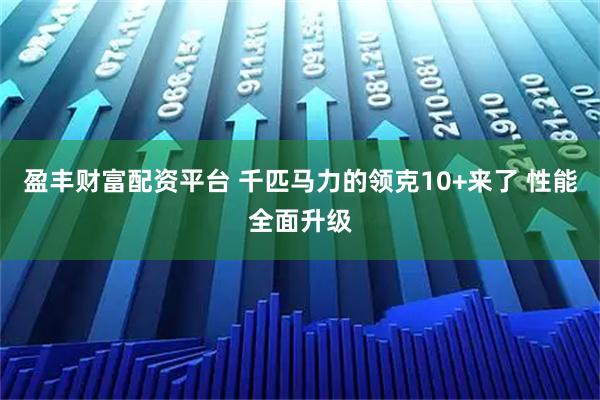 盈丰财富配资平台 千匹马力的领克10+来了 性能全面升级