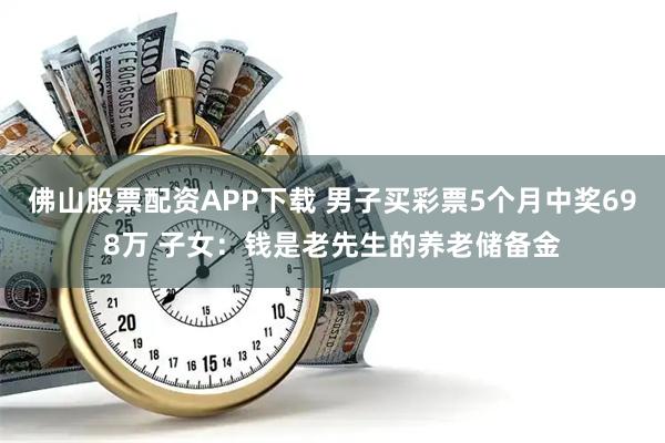 佛山股票配资APP下载 男子买彩票5个月中奖698万 子女：钱是老先生的养老储备金