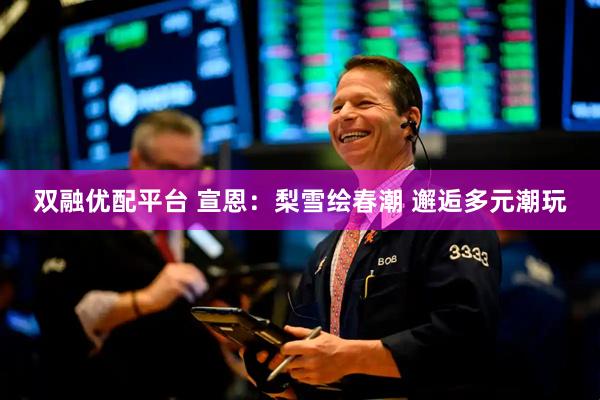 双融优配平台 宣恩：梨雪绘春潮 邂逅多元潮玩