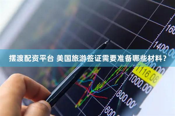 摆渡配资平台 美国旅游签证需要准备哪些材料？