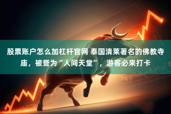 股票账户怎么加杠杆官网 泰国清莱著名的佛教寺庙，被誉为“人间天堂”，游客必来打卡