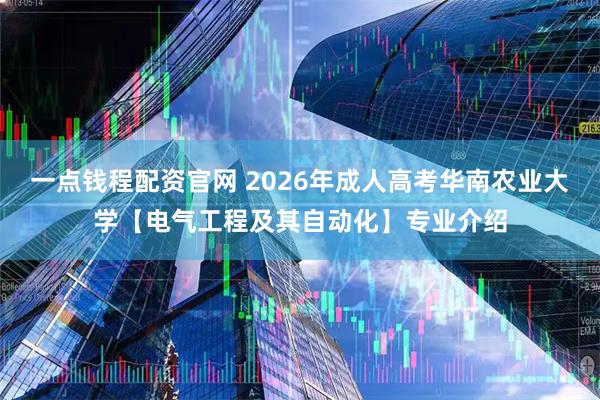 一点钱程配资官网 2026年成人高考华南农业大学【电气工程及其自动化】专业介绍