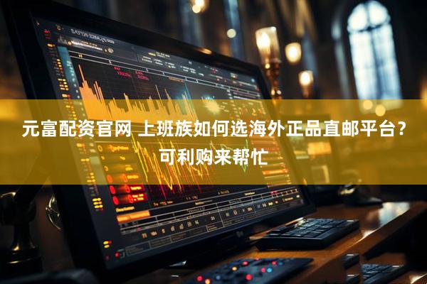元富配资官网 上班族如何选海外正品直邮平台？可利购来帮忙