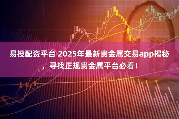 易投配资平台 2025年最新贵金属交易app揭秘，寻找正规贵金属平台必看！