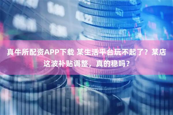 真牛所配资APP下载 某生活平台玩不起了？某店这波补贴调整，真的稳吗？
