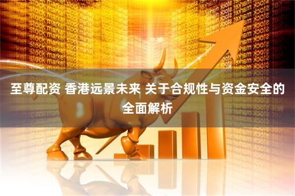 至尊配资 香港远景未来 关于合规性与资金安全的全面解析