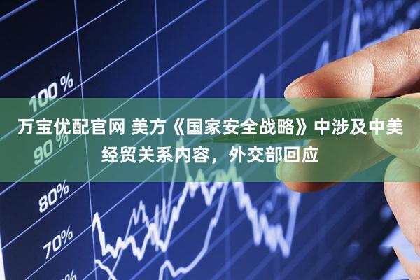 万宝优配官网 美方《国家安全战略》中涉及中美经贸关系内容，外交部回应