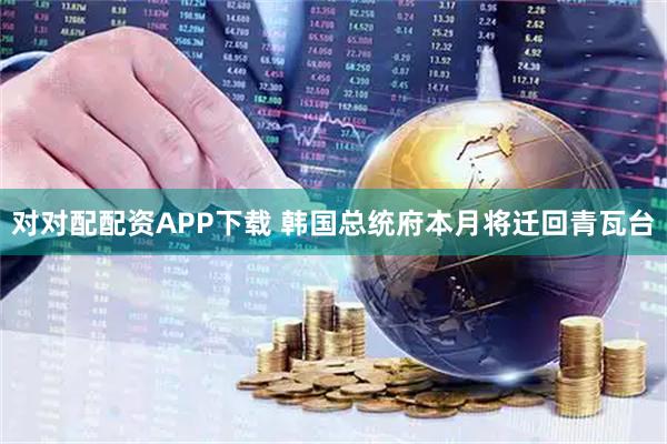 对对配配资APP下载 韩国总统府本月将迁回青瓦台