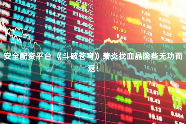 安全配资平台 《斗破苍穹》萧炎找血晶险些无功而返！